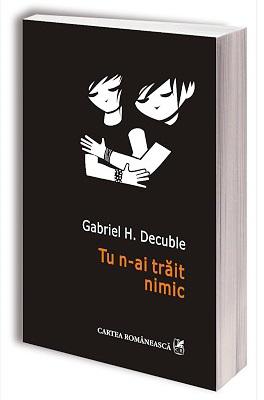 Tu n-ai trait nimic, de Gabriel H. Decuble, Foto: Cartea Romaneasca