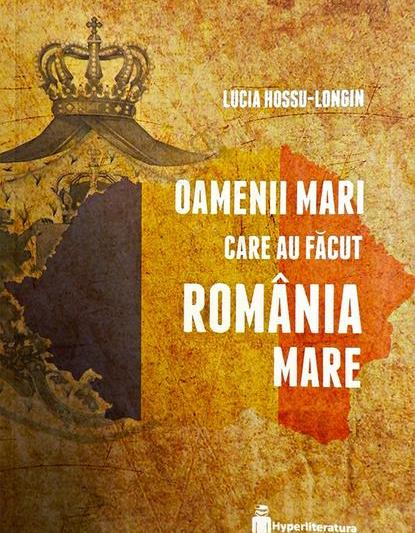 Oamenii mari care au făcut România Mare, de Lucia Hossu-Longin, Foto: Coperta carte