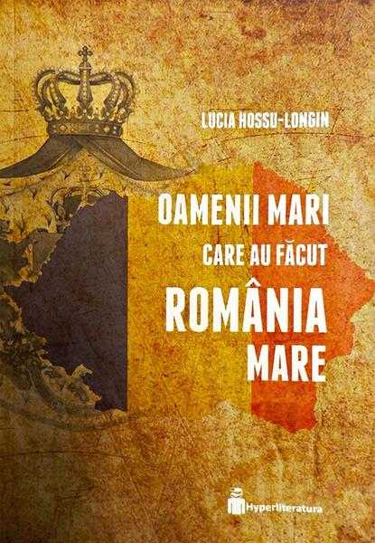 Oamenii mari care au făcut România Mare, de Lucia Hossu-Longin, Foto: Coperta carte
